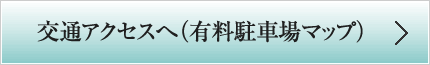 交通アクセスへ（有料駐車場マップ）