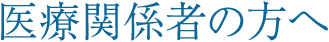 医療関係者の方へ