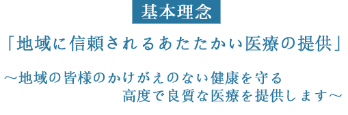 基本理念「地域に信頼されるあたたかい医療の提供」〜地域の皆様のかけがえのない健康を守る高度で良質な医療を提供します〜